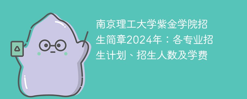 南京理工大学紫金学院招生简章2024年：各专业招生计划、招生人数及学费