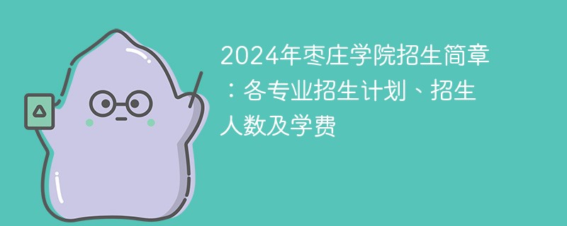 2024年枣庄学院招生简章：各专业招生计划、招生人数及学费