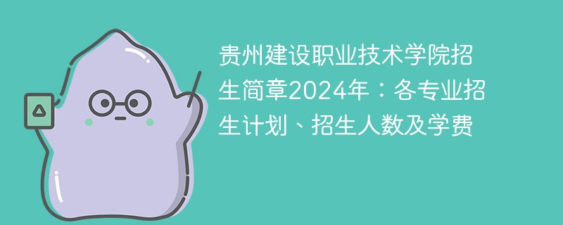 贵州建设职业技术学院招生简章2024年：各专业招生计划、招生人数及学费