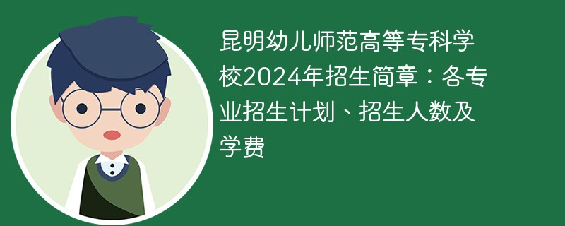 昆明幼儿师范高等专科学校2024年招生简章：各专业招生计划、招生人数及学费