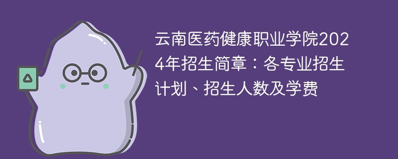 云南医药健康职业学院2024年招生简章：各专业招生计划、招生人数及学费