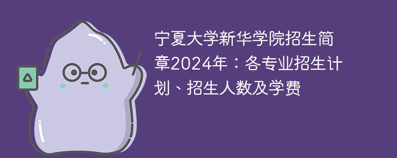 宁夏大学新华学院招生简章2024年：各专业招生计划、招生人数及学费