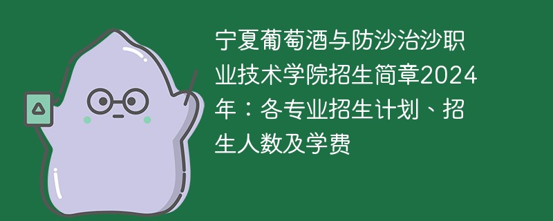 宁夏葡萄酒与防沙治沙职业技术学院招生简章2024年：各专业招生计划、招生人数及学费