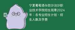 宁夏葡萄酒与防沙治沙职业技术学院招生简章2024年：各专业招生计划、招生人数及学费