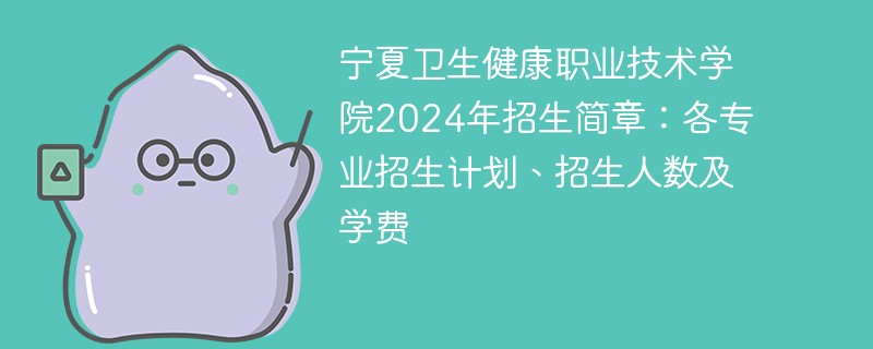 宁夏卫生健康职业技术学院2024年招生简章：各专业招生计划、招生人数及学费