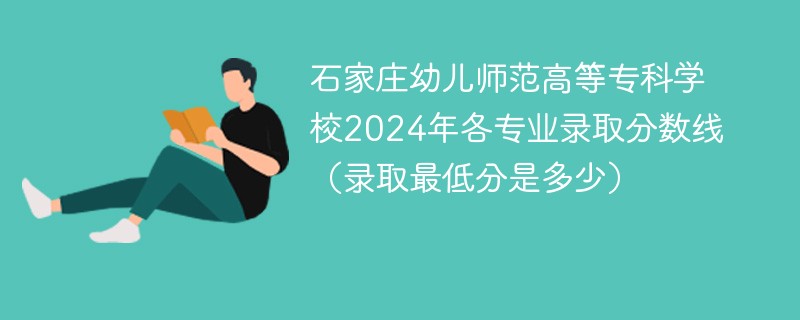 石家庄幼儿师范高等专科学校2024年各专业录取分数线（录取最低分是多少）