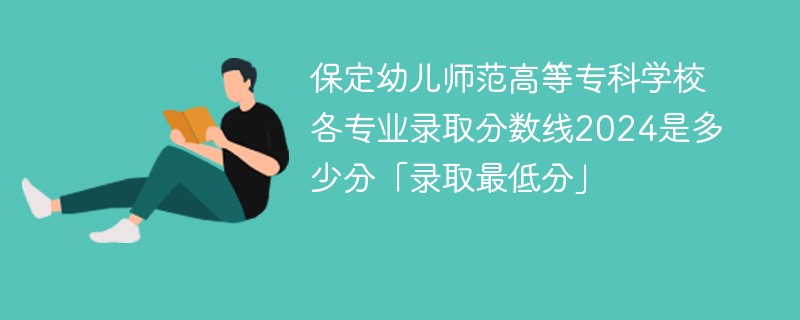 保定幼儿师范高等专科学校各专业录取分数线2024是多少分「录取最低分」