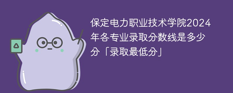 保定电力职业技术学院2024年各专业录取分数线是多少分「录取最低分」