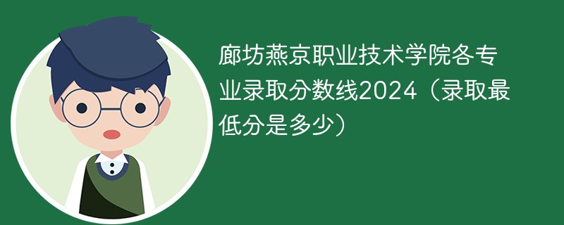 廊坊燕京职业技术学院各专业录取分数线2024（录取最低分是多少）