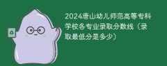 2024唐山幼儿师范高等专科学校各专业录取分数线（录取最低分是多少）