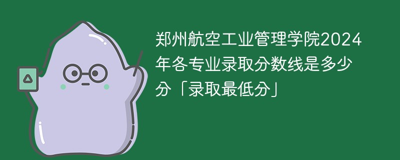 郑州航空工业管理学院2024年各专业录取分数线是多少分「录取最低分」