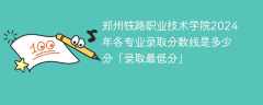 郑州铁路职业技术学院2024年各专业录取分数线是多少分「录取最低分」