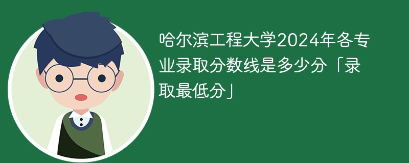 哈尔滨工程大学2024年各专业录取分数线是多少分「录取最低分」