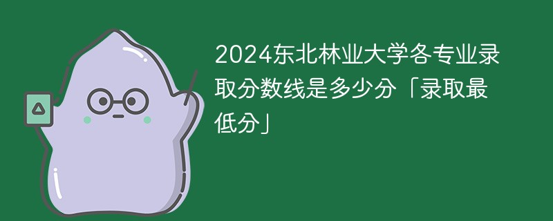 2024东北林业大学各专业录取分数线是多少分「录取最低分」