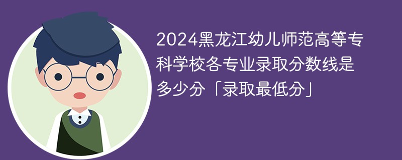 2024黑龙江幼儿师范高等专科学校各专业录取分数线是多少分「录取最低分」