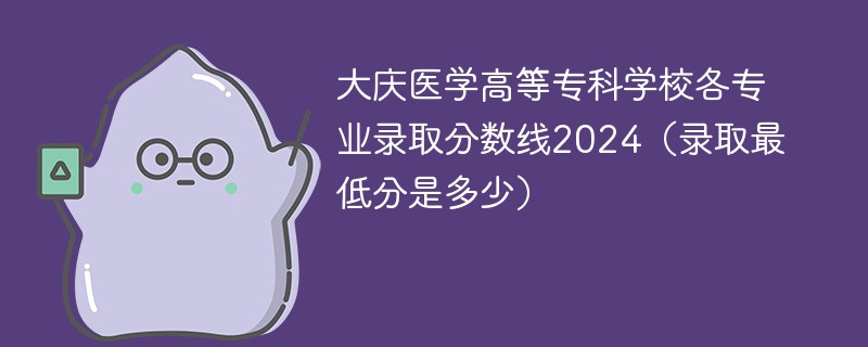 大庆医学高等专科学校各专业录取分数线2024（录取最低分是多少）