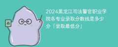 2024黑龙江司法警官职业学院各专业录取分数线是多少分「录取最低分」