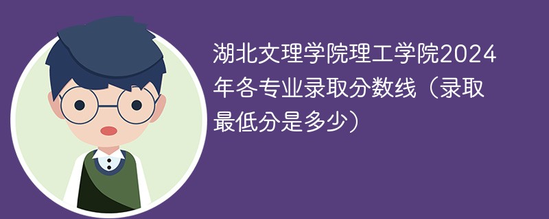 湖北文理学院理工学院2024年各专业录取分数线（录取最低分是多少）