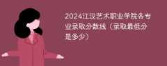 2024江汉艺术职业学院各专业录取分数线（录取最低分是多少）