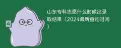 山东专科志愿什么时候出录取结果（2024最新查询时间）