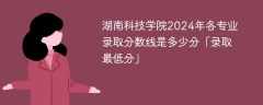 湖南科技学院2024年各专业录取分数线是多少分「录取最低分」