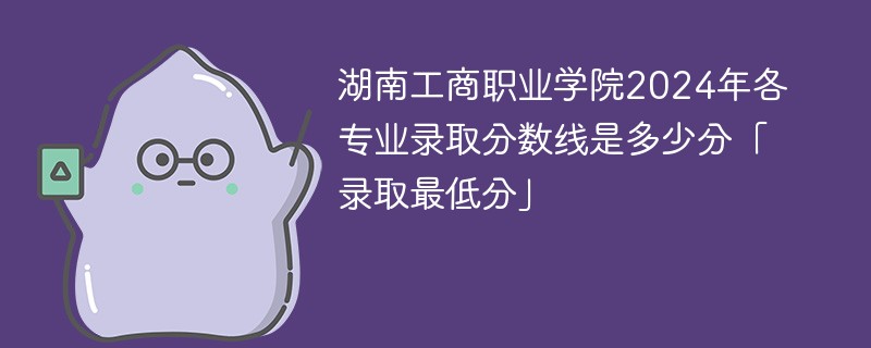 湖南工商职业学院2024年各专业录取分数线是多少分「录取最低分」