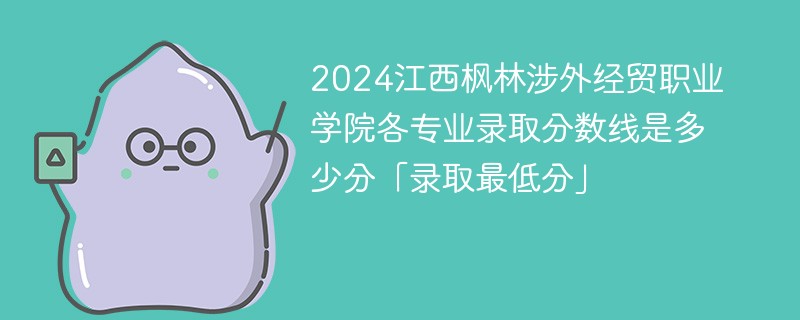 2024江西枫林涉外经贸职业学院各专业录取分数线是多少分「录取最低分」