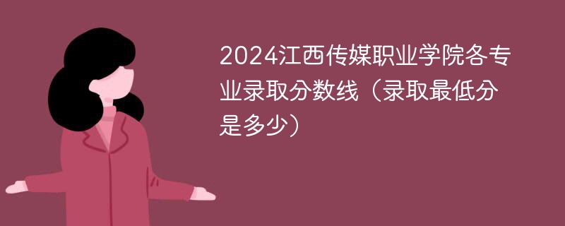 2024江西传媒职业学院各专业录取分数线（录取最低分是多少）