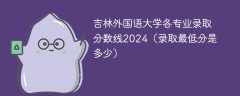 吉林外国语大学各专业录取分数线2024（录取最低分是多少）