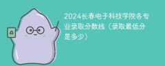 2024长春电子科技学院各专业录取分数线（录取最低分是多少）