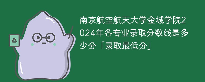 南京航空航天大学金城学院2024年各专业录取分数线是多少分「录取最低分」