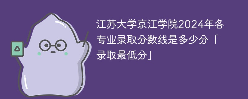 江苏大学京江学院2024年各专业录取分数线是多少分「录取最低分」