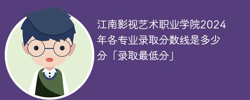 江南影视艺术职业学院2024年各专业录取分数线是多少分「录取最低分」