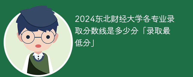 2024东北财经大学各专业录取分数线是多少分「录取最低分」