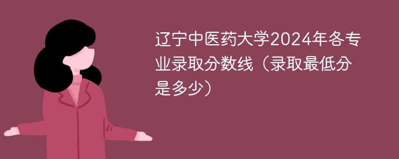 辽宁中医药大学2024年各专业录取分数线（录取最低分是多少）