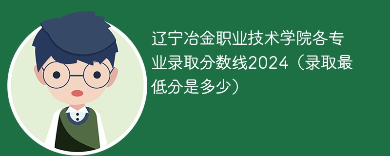 辽宁冶金职业技术学院各专业录取分数线2024（录取最低分是多少）