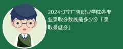 2024辽宁广告职业学院各专业录取分数线是多少分「录取最低分」