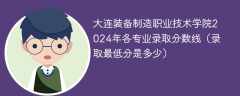 大连装备制造职业技术学院2024年各专业录取分数线（录取最低分是多少）