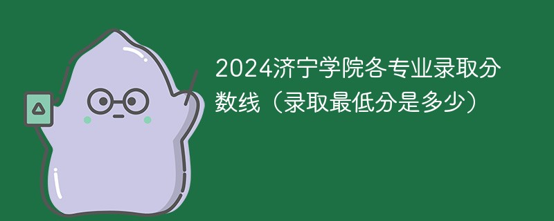 2024济宁学院各专业录取分数线（录取最低分是多少）