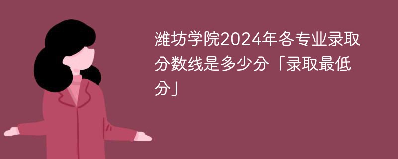 潍坊学院2024年各专业录取分数线是多少分「录取最低分」