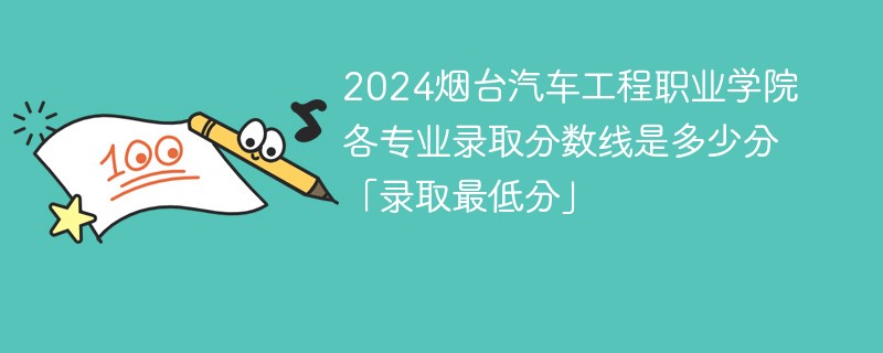 2024烟台汽车工程职业学院各专业录取分数线是多少分「录取最低分」