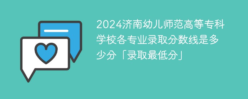 2024济南幼儿师范高等专科学校各专业录取分数线是多少分「录取最低分」