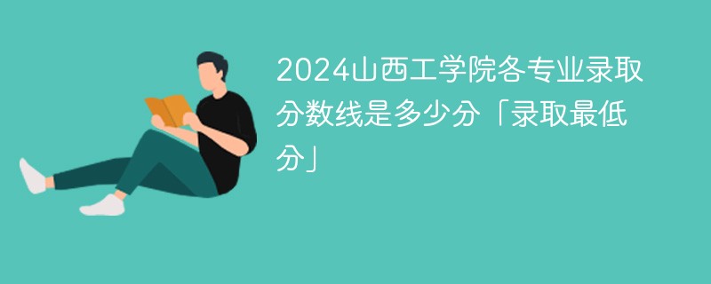 2024山西工学院各专业录取分数线是多少分「录取最低分」