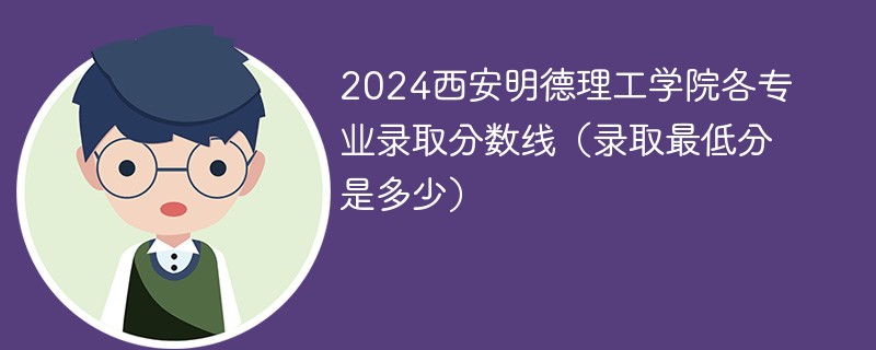 2024西安明德理工学院各专业录取分数线（录取最低分是多少）