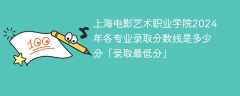 上海电影艺术职业学院2024年各专业录取分数线是多少分「录取最低分」