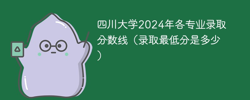 四川大学2024年各专业录取分数线（录取最低分是多少）