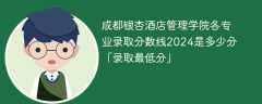 成都银杏酒店管理学院各专业录取分数线2024是多少分「录取最低分」