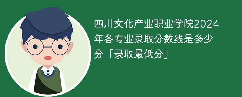 四川文化产业职业学院2024年各专业录取分数线是多少分「录取最低分」