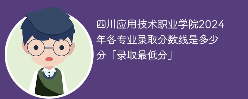 四川应用技术职业学院2024年各专业录取分数线是多少分「录取最低分」