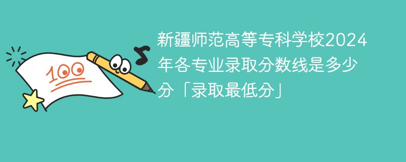 新疆师范高等专科学校2024年各专业录取分数线是多少分「录取最低分」